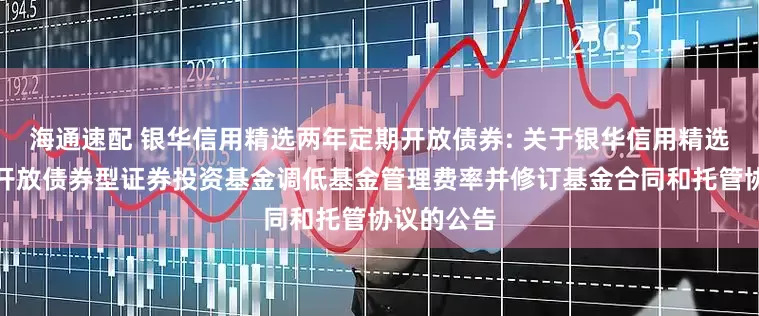 海通速配 银华信用精选两年定期开放债券: 关于银华信用精选两年定期开放债券型证券投资基金调低基金管理费率并修订基金合同和托管协议的公告