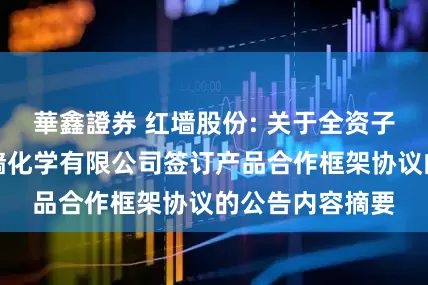 華鑫證券 红墙股份: 关于全资子公司惠州市红墙化学有限公司签订产品合作框架协议的公告内容摘要