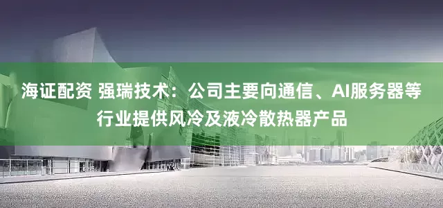 海证配资 强瑞技术：公司主要向通信、AI服务器等行业提供风冷及液冷散热器产品