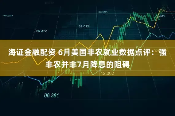 海证金融配资 6月美国非农就业数据点评：强非农并非7月降息的阻碍