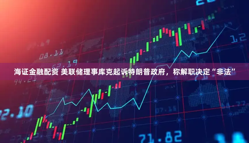 海证金融配资 美联储理事库克起诉特朗普政府，称解职决定“非法”