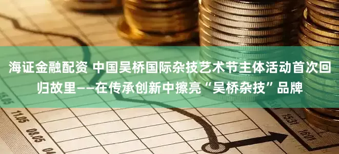 海证金融配资 中国吴桥国际杂技艺术节主体活动首次回归故里——在传承创新中擦亮“吴桥杂技”品牌