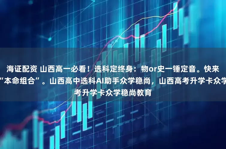 海证配资 山西高一必看！选科定终身：物or史一锤定音。快来找到你的“本命组合”。山西高中选科AI助手众学稳尚，山西高考升学卡众学稳尚教育