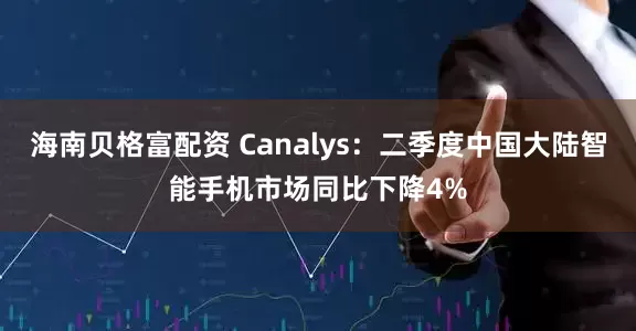 海南贝格富配资 Canalys：二季度中国大陆智能手机市场同比下降4%