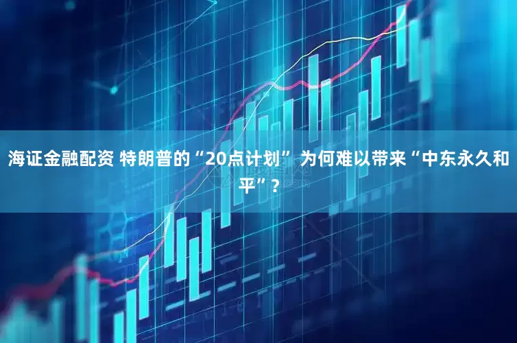 海证金融配资 特朗普的“20点计划” 为何难以带来“中东永久和平”？