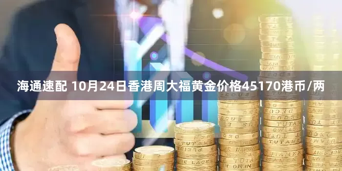 海通速配 10月24日香港周大福黄金价格45170港币/两