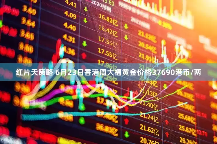 红片天策略 6月23日香港周大福黄金价格37690港币/两