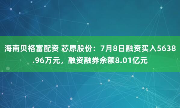 海南贝格富配资 芯原股份：7月8日融资买入5638.96万元，融资融券余额8.01亿元