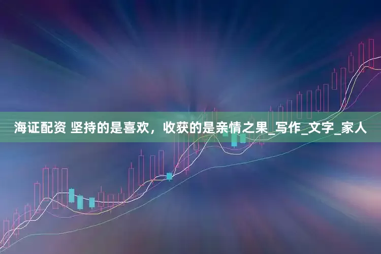 海证配资 坚持的是喜欢，收获的是亲情之果_写作_文字_家人