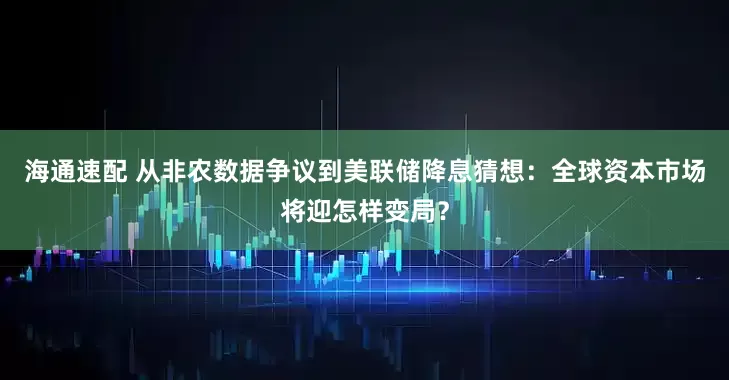 海通速配 从非农数据争议到美联储降息猜想：全球资本市场将迎怎样变局？