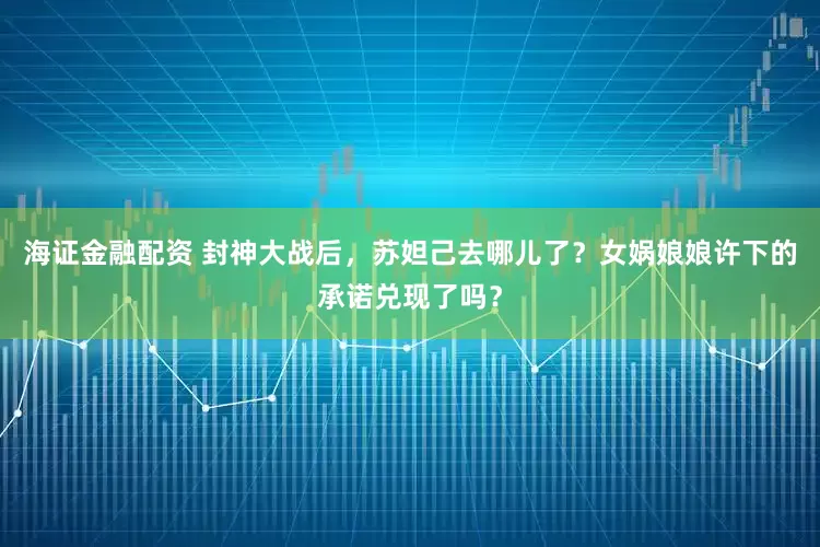 海证金融配资 封神大战后，苏妲己去哪儿了？女娲娘娘许下的承诺兑现了吗？