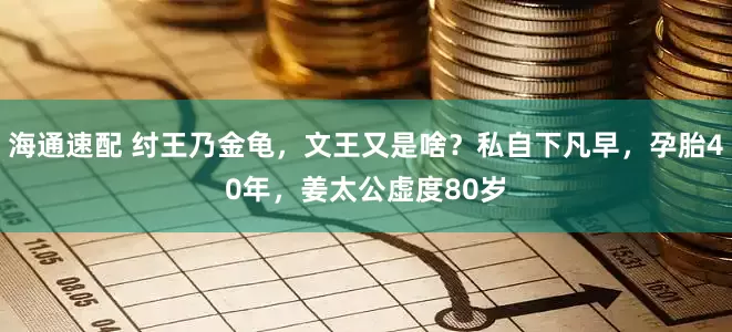 海通速配 纣王乃金龟，文王又是啥？私自下凡早，孕胎40年，姜太公虚度80岁