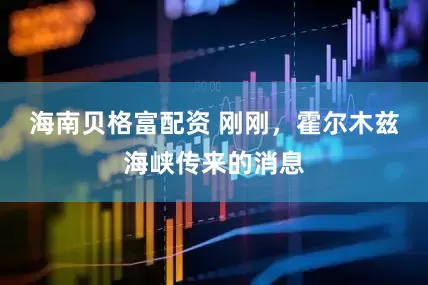 海南贝格富配资 刚刚，霍尔木兹海峡传来的消息
