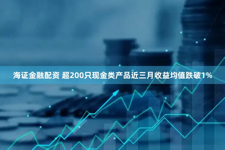 海证金融配资 超200只现金类产品近三月收益均值跌破1%