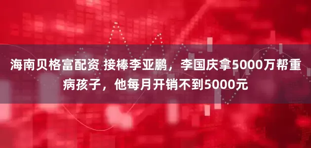 海南贝格富配资 接棒李亚鹏，李国庆拿5000万帮重病孩子，他每月开销不到5000元