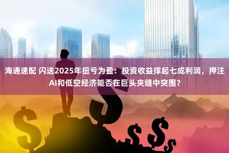 海通速配 闪送2025年扭亏为盈：投资收益撑起七成利润，押注AI和低空经济能否在巨头夹缝中突围？