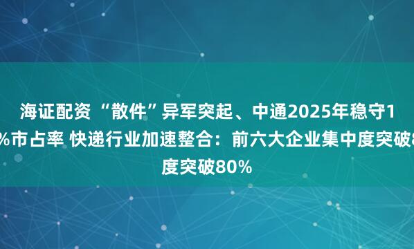 海证配资 “散件”异军突起、中通2025年稳守19.4%市占率 快递行业加速整合：前六大企业集中度突破80%