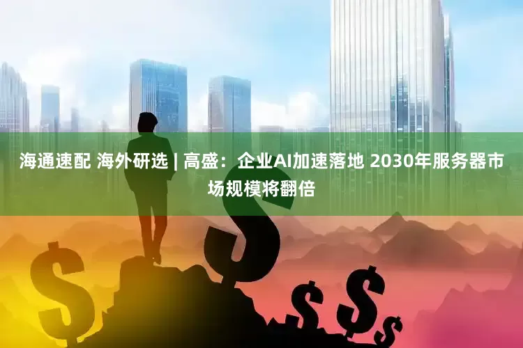 海通速配 海外研选 | 高盛：企业AI加速落地 2030年服务器市场规模将翻倍