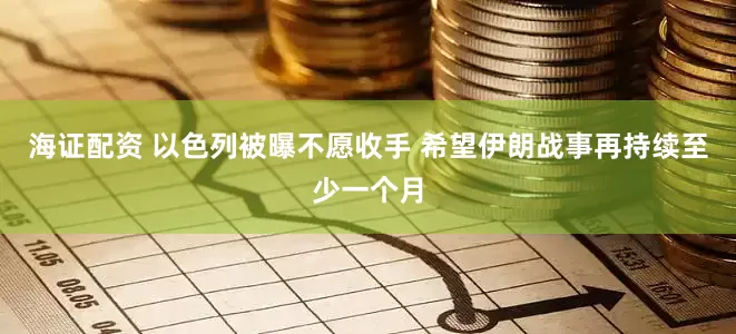 海证配资 以色列被曝不愿收手 希望伊朗战事再持续至少一个月