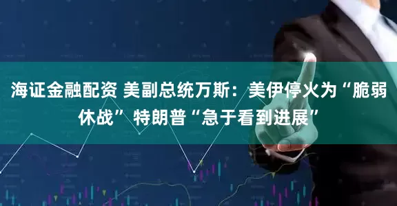 海证金融配资 美副总统万斯：美伊停火为“脆弱休战” 特朗普“急于看到进展”