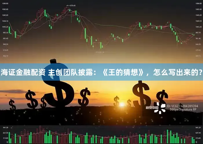 海证金融配资 主创团队披露：《王的猜想》，怎么写出来的？