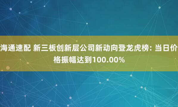 海通速配 新三板创新层公司新动向登龙虎榜: 当日价格振幅达到100.00%
